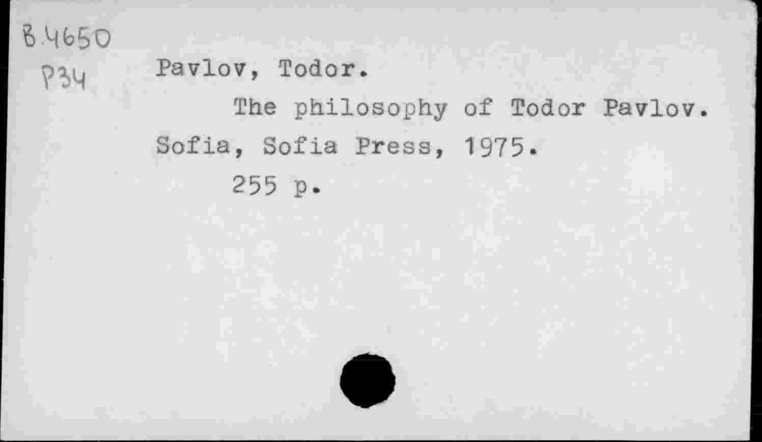 ﻿5ЧЬ5О ПЧ	Pavlov, Todor. The philosophy of Todor Pavlov Sofia, Sofia Press, 1975. 255 p.